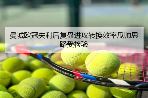 曼城欧冠失利后复盘进攻转换效率瓜帅思路受检验