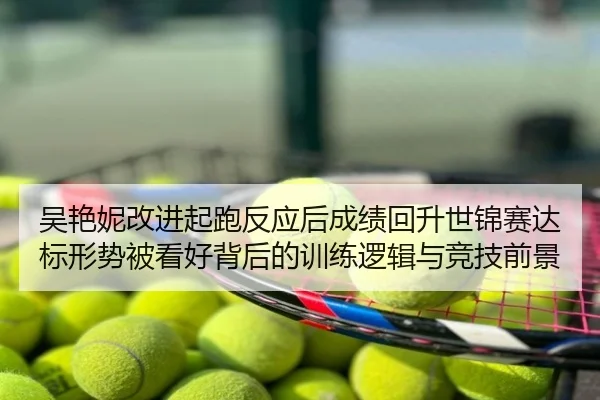 吴艳妮改进起跑反应后成绩回升世锦赛达标形势被看好背后的训练逻辑与竞技前景